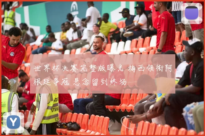 世界杯决赛完整版曝光 梅西领衔阿根廷争冠 悬念留到终场