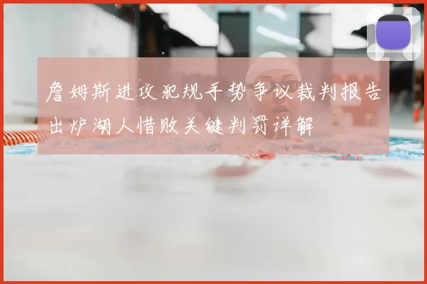 詹姆斯进攻犯规手势争议裁判报告出炉湖人惜败关键判罚详解