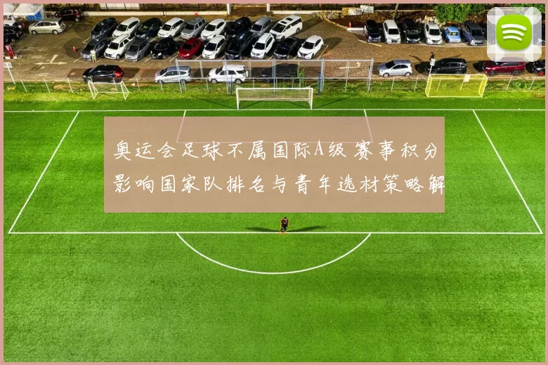 奥运会足球不属国际A级 赛事积分影响国家队排名与青年选材策略解读