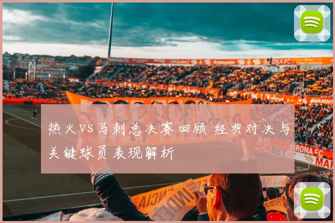 热火vs马刺总决赛回顾 经典对决与关键球员表现解析