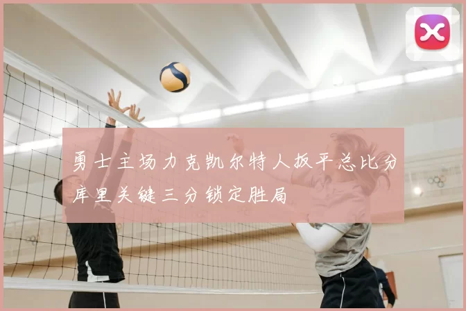 勇士主场力克凯尔特人扳平总比分库里关键三分锁定胜局