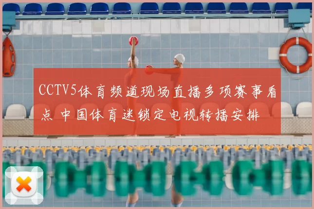CCTV5体育频道现场直播多项赛事看点 中国体育迷锁定电视转播安排