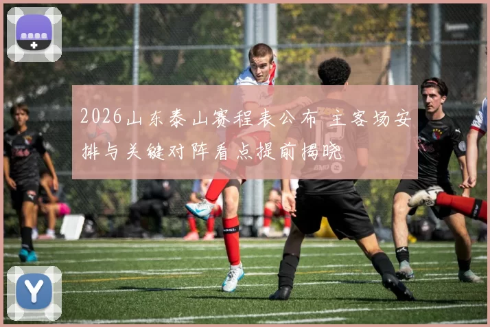 2026山东泰山赛程表公布 主客场安排与关键对阵看点提前揭晓