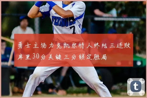 勇士主场力克凯尔特人终结三连败库里30分关键三分锁定胜局