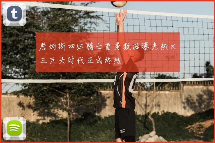 詹姆斯回归骑士首秀数据曝光热火三巨头时代正式终结