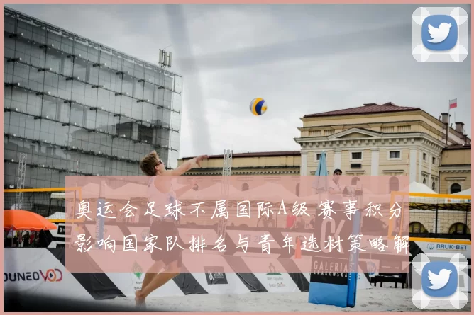 奥运会足球不属国际A级 赛事积分影响国家队排名与青年选材策略解读