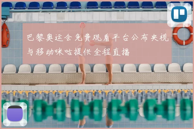 巴黎奥运会免费观看平台公布央视与移动咪咕提供全程直播