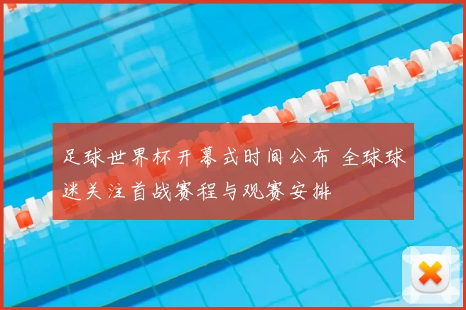 足球世界杯开幕式时间公布 全球球迷关注首战赛程与观赛安排