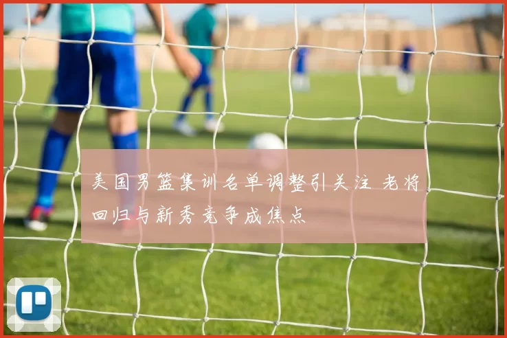 美国男篮集训名单调整引关注 老将回归与新秀竞争成焦点