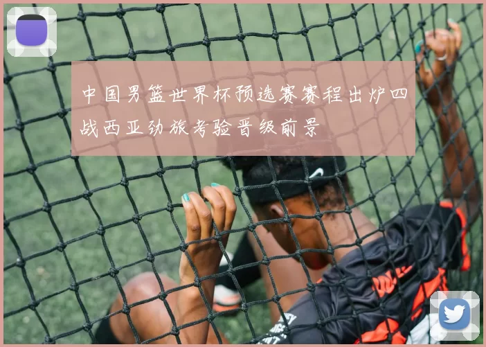 中国男篮世界杯预选赛赛程出炉四战西亚劲旅考验晋级前景