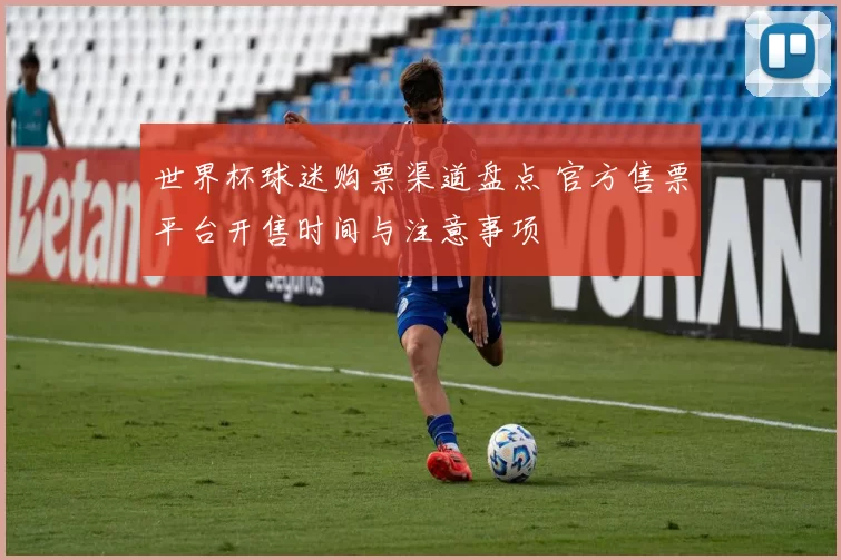 世界杯球迷购票渠道盘点 官方售票平台开售时间与注意事项