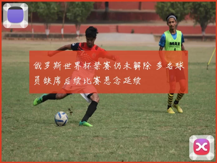 俄罗斯世界杯禁赛仍未解除 多名球员缺席后续比赛悬念延续